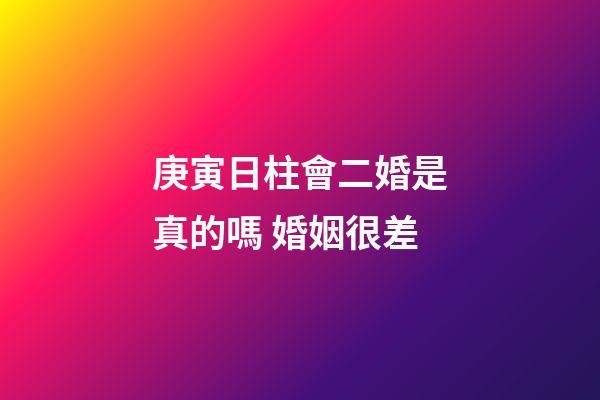 庚寅日柱會二婚是真的嗎 婚姻很差